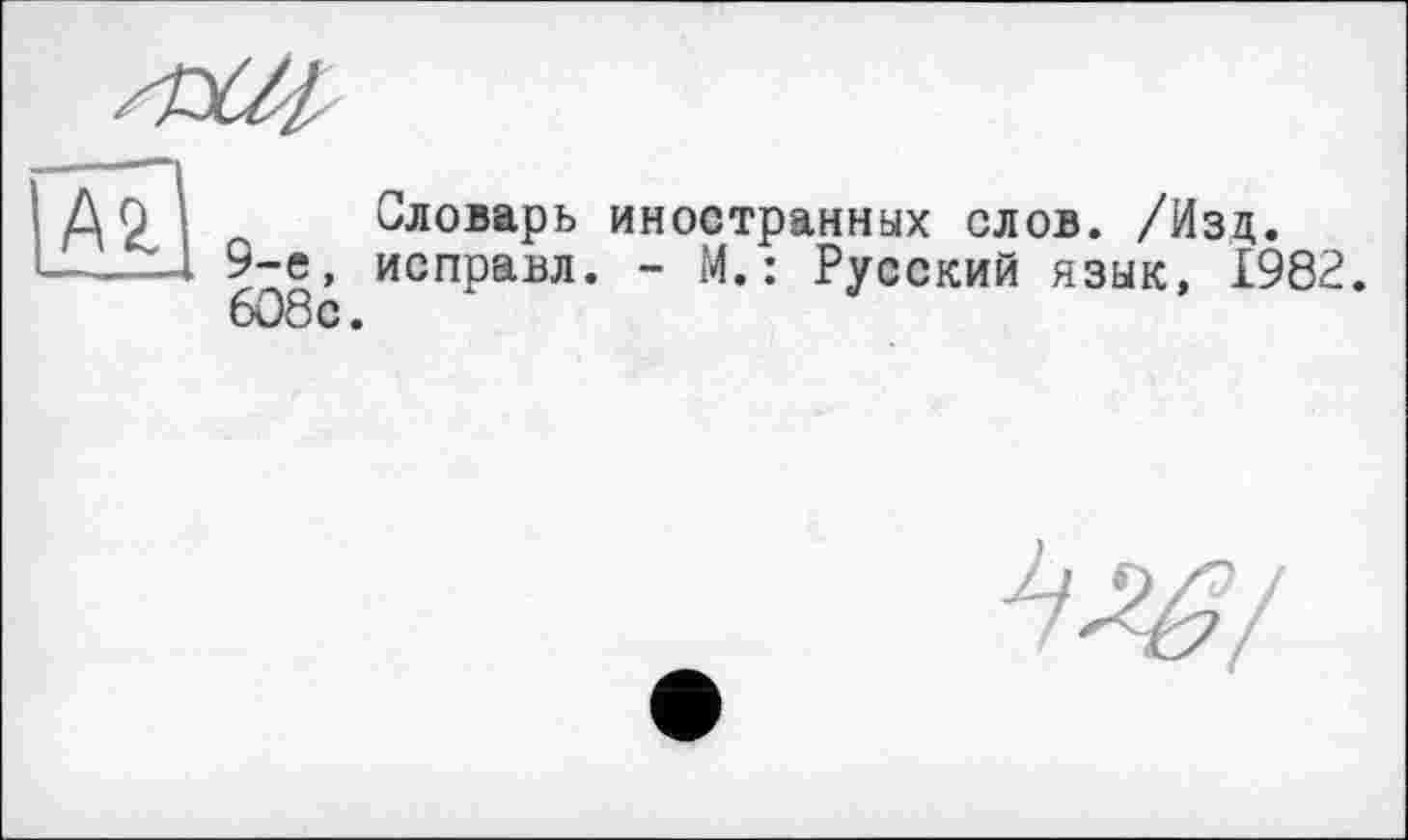 ﻿и
Словарь иностранных слов. /Изд. 9-е, исправл. - М.: Русский язык, 1982. 608с.
W/